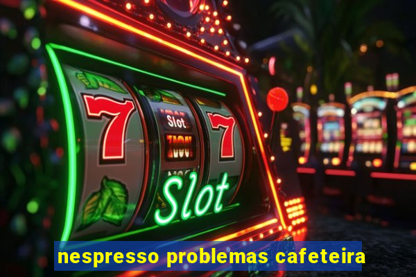 nespresso problemas cafeteira